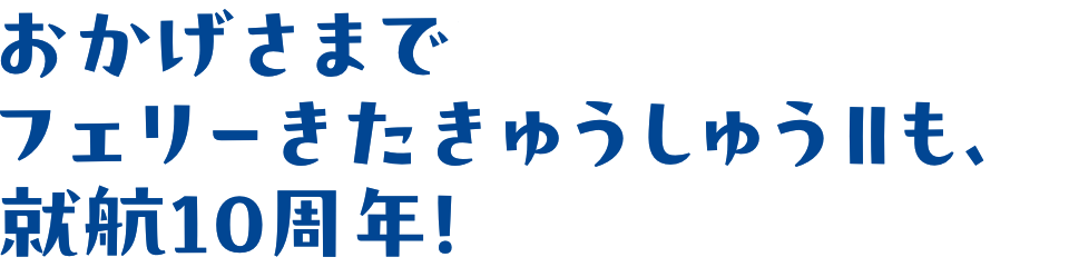 おかげさまでフェリーきたきゅうしゅうⅡも、就航10周年！