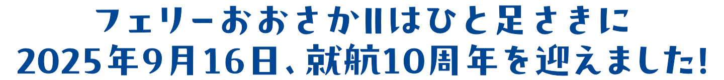 フェリーおおさかⅡはひと足さきに2025年9月16日、就航10周年を迎えました！
