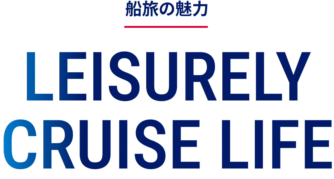 船旅の魅力 LEISURELY CRUISE LIFE